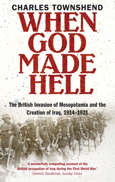 When God Made Hell : The British Invasion of Mesopotamia and the Creation of Iraq, 1914-1921, Paperback / softback Book