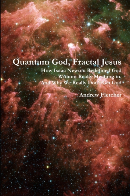 Quantum God, Fractal Jesus : How Isaac Newton Redefined God Without Really Meaning to, And Why We Really Don't Get God, Paperback / softback Book