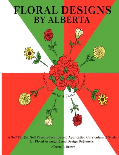 Floral Designs by Alberta : A Self Taught, Self Paced Education and Application Curriculum of Study for Floral Arranging and Design Beginners, Paperback / softback Book