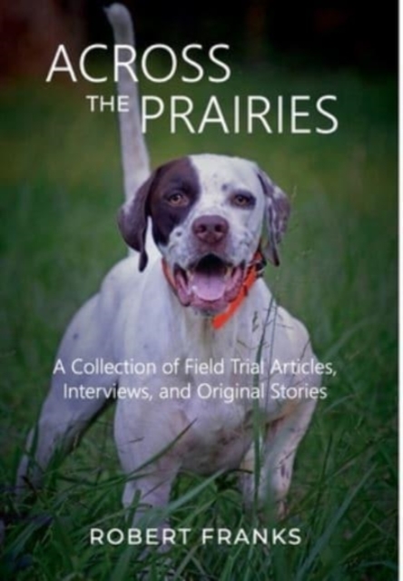 Across the Prairies : A Collection of Field Trial Articles, Interviews, and Original Stories, Hardback Book
