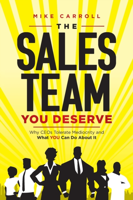 The Sales Team You Deserve : Why CEOs Tolerate Mediocrity and What YOU Can Do About It, Paperback / softback Book