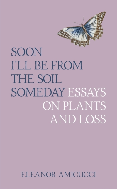 Soon I'll Be from the Soil Someday : Essays on Plants and Loss, Paperback / softback Book