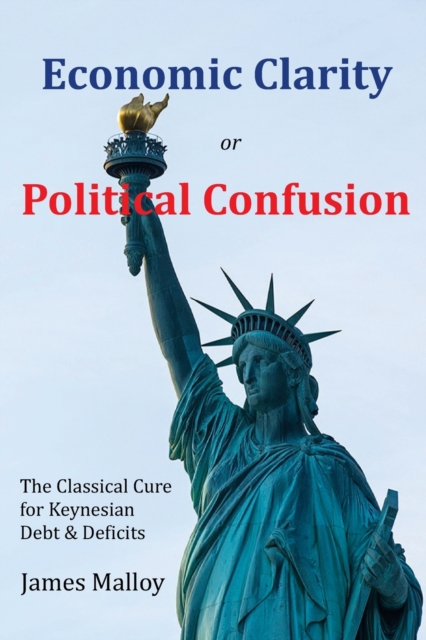 Economic Clarity or Political Confusion : The Classical Cure for Keynesian Debt & Deficits, Paperback / softback Book