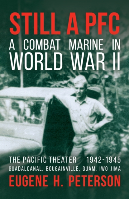 Still a PFC : A Combat Marine in World War II: The Pacific Theater (1942-1945): Guadalcanal, Bougainville, Guam, & Iwo Jima, Paperback / softback Book