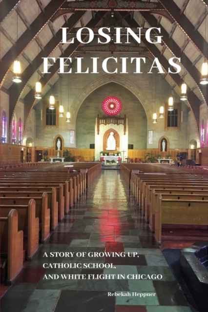Losing Felicitas : A Story of Growing Up, Catholic School, and White Flight in Chicago, Paperback / softback Book