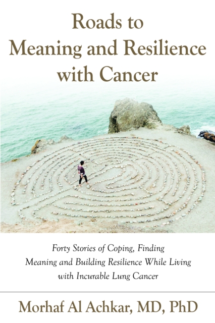 Roads to Meaning and Resilience with Cancer : Forty Stories of Coping, Finding Meaning, and Building Resilience While Living with Incurable Lung Cancer, Paperback / softback Book