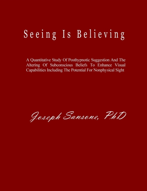 Seeing Is Believing : A Quantitative Study Of Posthypnotic Suggestion And The Altering Of Subconscious Beliefs To Enhance Visual Capabilities Including The Potential For Nonphysical Sight, Paperback / softback Book