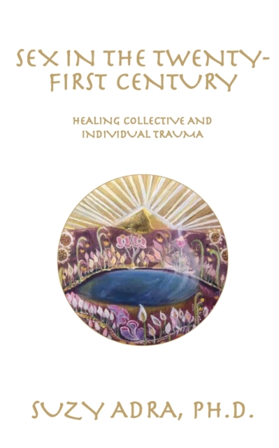 Sex in the Twenty-First Century : Healing Collective and Individual Trauma, Paperback / softback Book