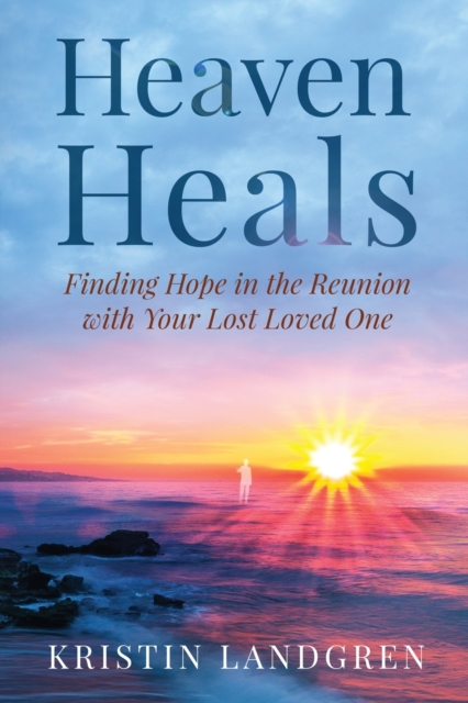 Heaven Heals : Finding Hope in the Reunion with Your Lost Loved One, Paperback / softback Book