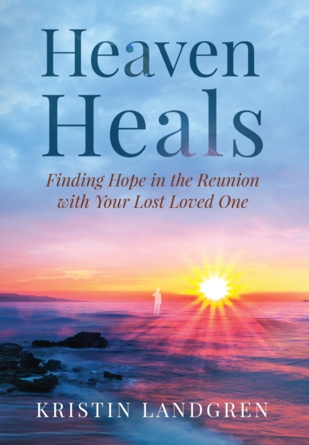 Heaven Heals : Finding Hope in the Reunion with Your Lost Loved One, Hardback Book