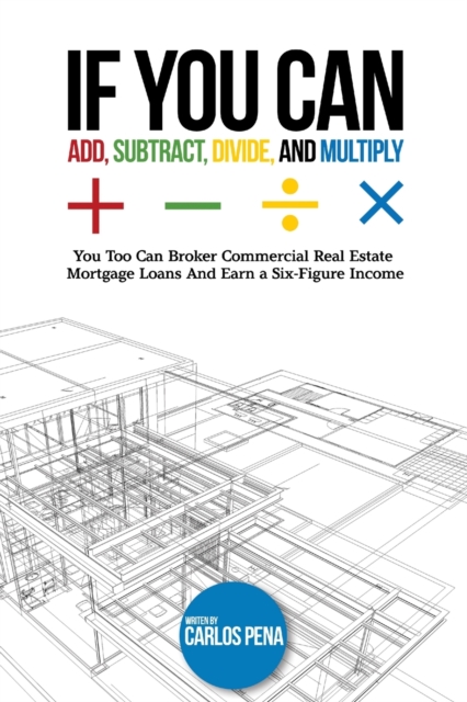 If You Can Add, Subtract, Divide, and Multiply : You to can Broker Commercial Real Estate Mortgage loans And Earn a Six-Figure Income, Paperback / softback Book