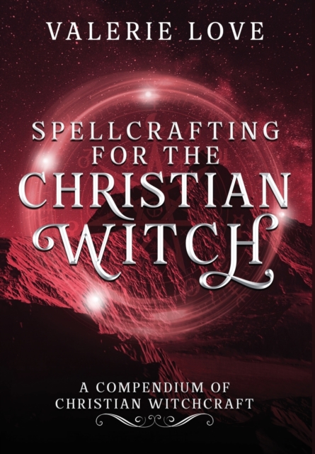 Spellcrafting for the Christian Witch : A Compendium of Christian Witchcraft, Hardback Book