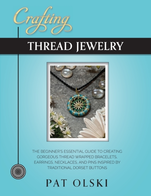 Crafting Thread Jewelry : The Beginner's Essential Guide to Creating Gorgeous Thread Wrapped Bracelets, Earrings, Necklaces, and Pins Inspired by Traditional Dorset Buttons, Paperback / softback Book
