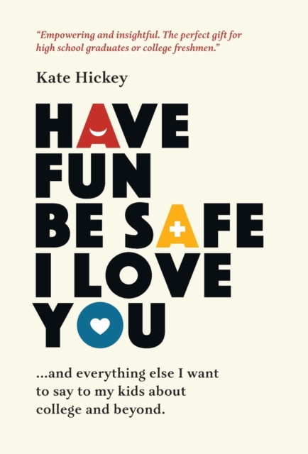 Have Fun Be Safe I Love You : And Everything Else I Want to Tell My Kids About College and Beyond, Hardback Book