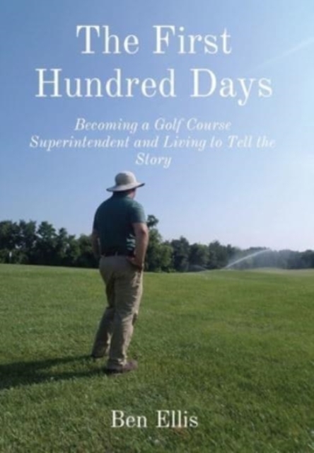 The First Hundred Days : Becoming a Golf Course Superintendent and Living to Tell the Story, Hardback Book