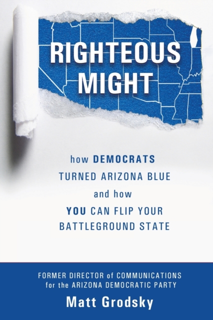 Righteous Might : How Democrats Turned Arizona Blue and How You Can Flip Your Battleground State, Paperback / softback Book