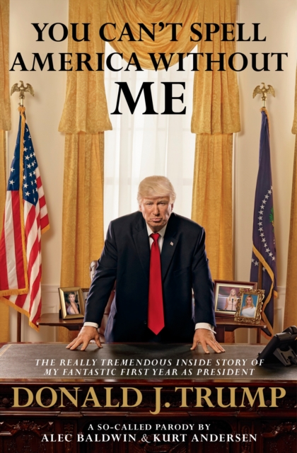 You Can't Spell America Without Me : The Really Tremendous Inside Story of My Fantastic First Year as President Donald J. Trump (A So-Called Parody), Hardback Book