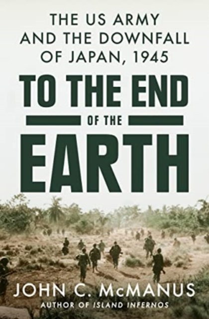 To The End Of The Earth : The US Army and the Downfall of Japan, 1945, Hardback Book