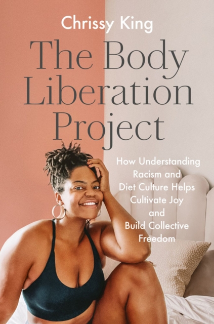 The Body Liberation Project : How Understanding Racism and Diet Culture Helps Cultivate Joy and Build Collective Freedom, Hardback Book