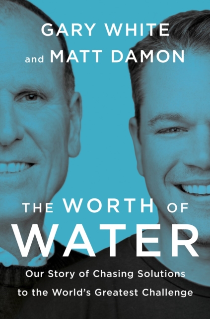 The Worth Of Water : Our Story of Chasing Solutions to the World's Greatest Challenge, Hardback Book
