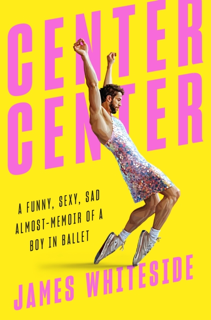 Center Center : A Funny, Sexy, Sad, Almost-Memoir of a Boy in Ballet, Hardback Book