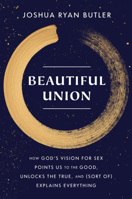 Beautiful Union : How God's Vision for Sex Points Us to the Good, Unlocks the True, and (Sort of) Explains Everything, Paperback / softback Book