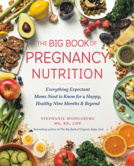 The Big Book of Pregnancy Nutrition : Everything Expectant Moms Need to Know for a Happy, Healthy Nine Months and Beyond, Paperback / softback Book