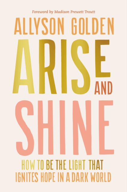 Arise and Shine : How to Be the Light That Ignites Hope in a Dark World, Hardback Book