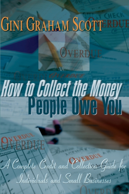 How to Collect the Money People Owe You : A Complete Credit and Collection Guide for Individuals and Small Businesses, Paperback / softback Book