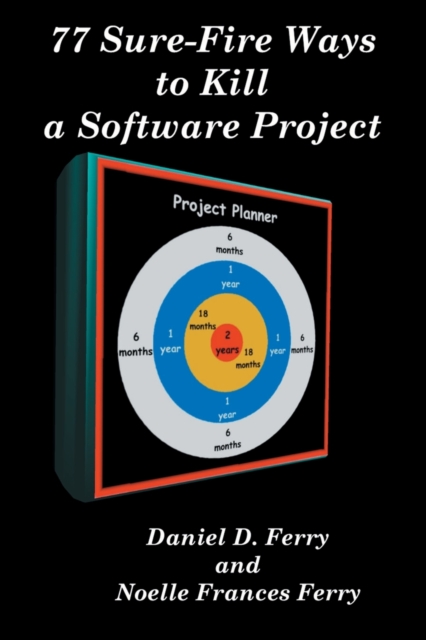77 Sure-Fire Ways to Kill a Software Project : Destructive Tactics That Cause Budget Overruns, Late Deliveries, and Massive Personnel Turnover, Paperback / softback Book
