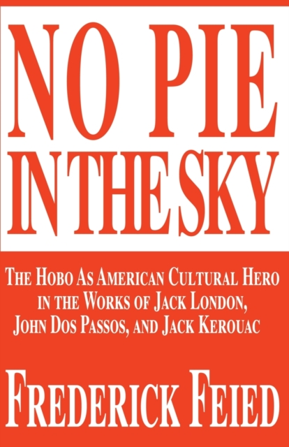 No Pie in the Sky : The Hobo as American Cultural Hero in the Works of Jack London, John DOS Passos, and Jack Kerouac, Paperback / softback Book