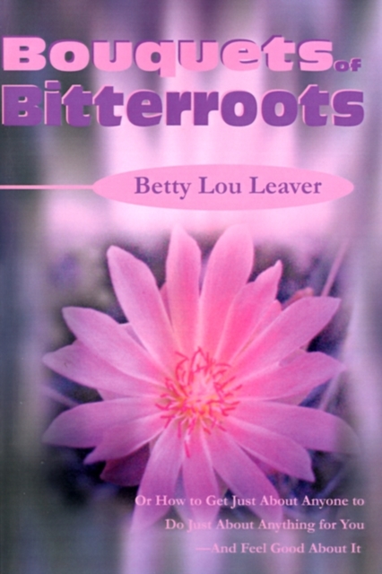 Bouquets of Bitterroots : Or How to Get Just about Anyone to Do Just about Anything for You--And Feel Good about It, Paperback / softback Book