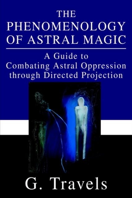 The Phenomenology of Astral Magic : A Guide to Combating Astral Oppression through Directed Projection, Paperback / softback Book