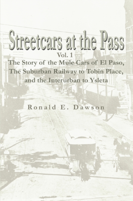 Streetcars at the Pass, Vol. 1 : The Story of the Mule Cars of El Paso, the Suburban Railway to Tobin Place, and the Interurban to Ysleta, Paperback / softback Book