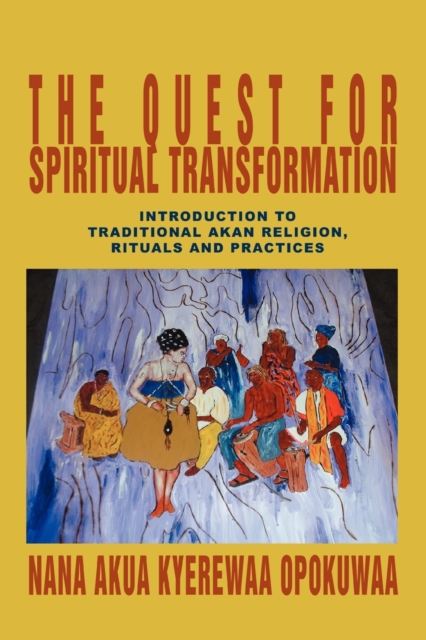 The Quest For Spiritual Transformation : Introduction to Traditional Akan Religion, Rituals and Practices, Paperback / softback Book