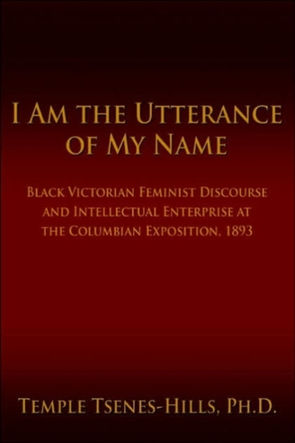 I Am the Utterance of My Name : Black Victorian Feminist Discourse and Intellectual Enterprise at the Columbian Exposition, 1893, Paperback / softback Book