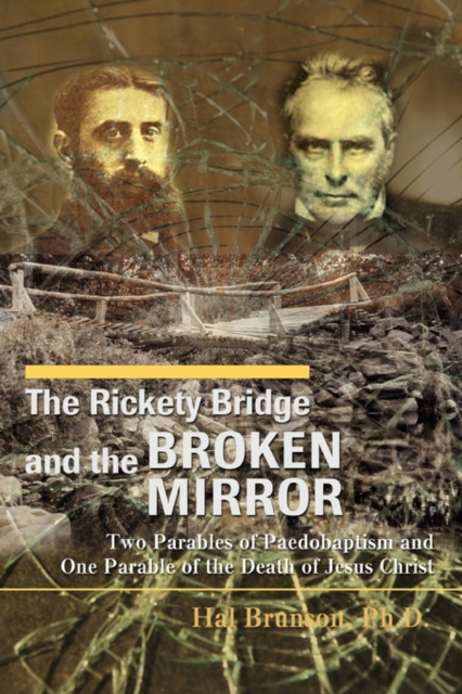 The Rickety Bridge and the Broken Mirror : Two Parables of Paedobaptism and One Parable of the Death of Jesus Christ, Paperback / softback Book