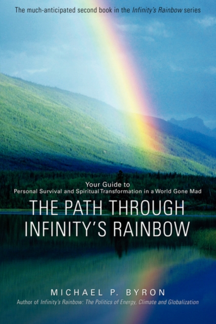 The Path Through Infinity's Rainbow : Your Guide to Personal Survival and Spiritual Transformation in a World Gone Mad, Paperback / softback Book