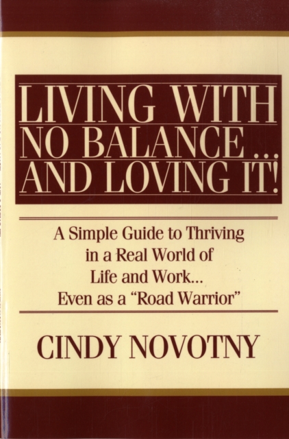 Living with No Balance ... and Loving It! : A Simple Guide to Thriving in a Real World of Life and Work... Even as a Road Warrior, Paperback / softback Book