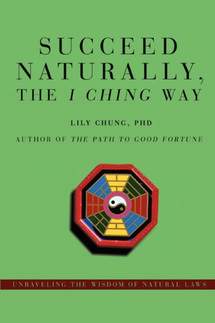 Succeed Naturally, the I Ching Way : Unraveling the Wisdom of Natural Laws, Paperback / softback Book