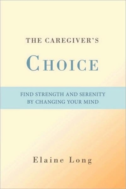 The Caregiver's Choice : Find Strength and Serenity by Changing Your Mind, Hardback Book
