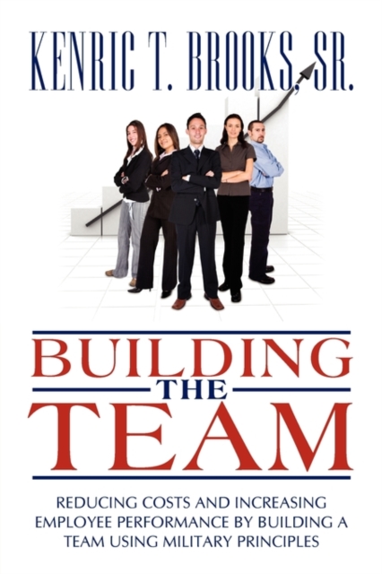 Building the Team : Reducing Costs and Increasing Employee Performance by Building a Team Using Military Principles, Paperback / softback Book