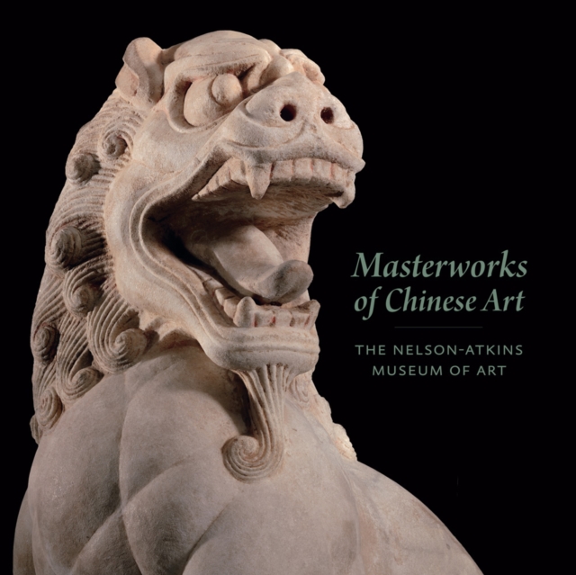 Masterworks of Chinese Art : The Nelson-Atkins Museum of Art, Hardback Book