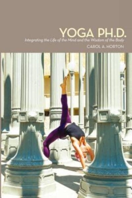 Yoga Ph.D. : Integrating the Life of the Mind and the Wisdom of the Body, Paperback / softback Book