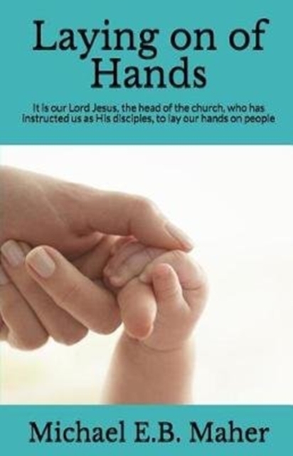 Laying on of Hands : It is our Lord Jesus, the head of the church, who has instructed us as His disciples, to lay our hands on people., Paperback / softback Book