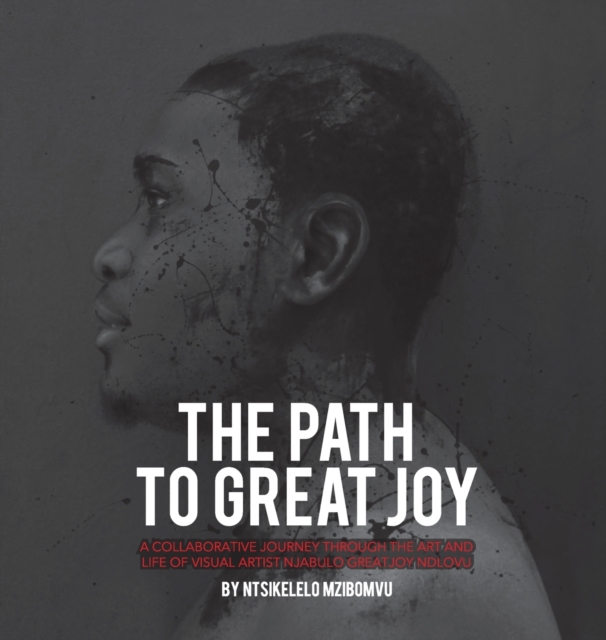 The Path to Great Joy. : A Collaborative Journey Through the Art and Life of Visual Artist Njabulo Great Joy Ndlovu, Hardback Book