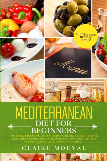 Mediterranean Diet for Beginners : +100 Energy-Boosting and Fat-Burning Delicious Easy to Make the Mediterranean Recipes for Busy People Who Want to Lose Weight Quickly; Sized for Any Occasion Gluten-, Paperback / softback Book