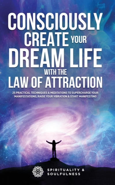 Consciously Create Your Dream Life with the Law Of Attraction : 25 Practical Techniques & Meditations to Supercharge Your Manifestations, Raise Your Vibration, & Start Manifesting, Paperback / softback Book