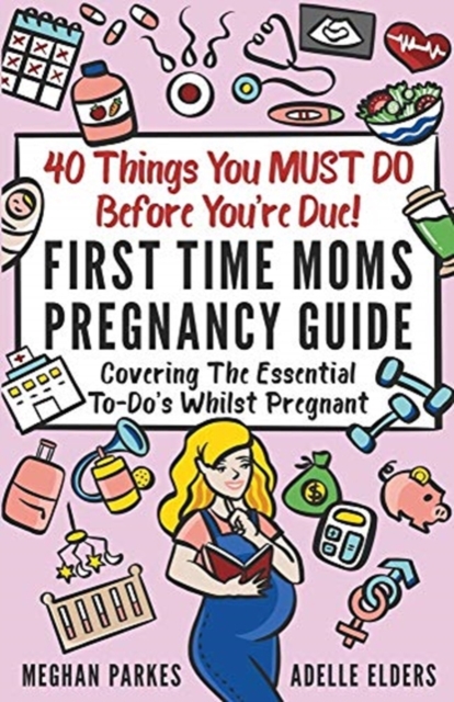 40 Things You MUST DO Before You're Due! : First Time Moms Pregnancy Guide: Covering The Essential To-Do's Whilst Pregnant, Paperback / softback Book