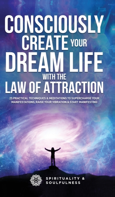 Consciously Create Your Dream Life with the Law Of Attraction : 25 Practical Techniques & Meditations to Supercharge Your Manifestations, Raise Your Vibration, & Start Manifesting, Hardback Book